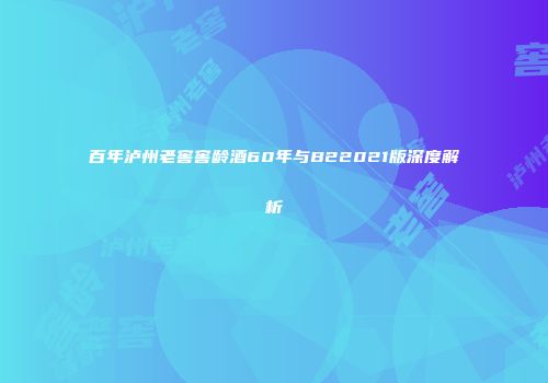 百年泸州老窖窖龄酒60年与B22021版深度解析