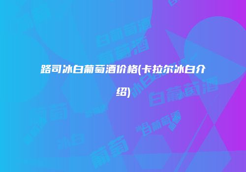 路司冰白葡萄酒价格(卡拉尔冰白介绍)
