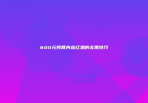 600元预算内选红酒的实用技巧