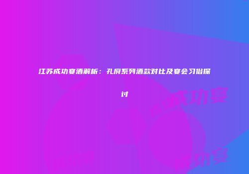 江苏成功宴酒解析：孔府系列酒款对比及宴会习俗探讨