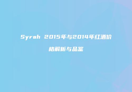 Syrah 2015年与2014年红酒价格解析与品鉴