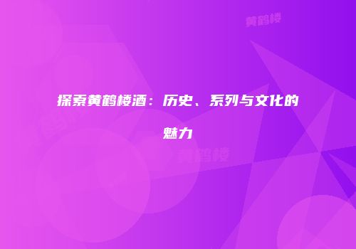 探索黄鹤楼酒：历史、系列与文化的魅力