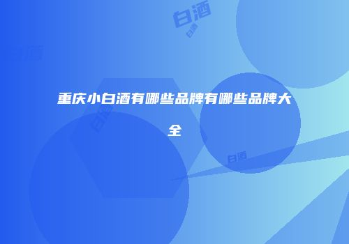 重庆小白酒有哪些品牌有哪些品牌大全