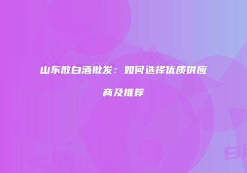 山东散白酒批发：如何选择优质供应商及推荐