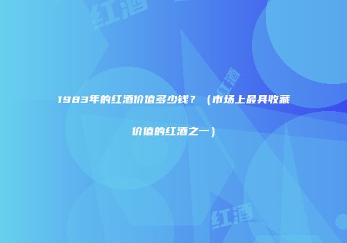1983年的红酒价值多少钱？（市场上最具收藏价值的红酒之一）