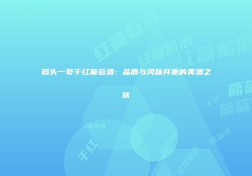 码头一号干红葡萄酒：品质与风味并重的美酒之旅