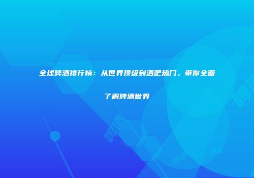 全球啤酒排行榜：从世界顶级到酒吧热门，带你全面了解啤酒世界