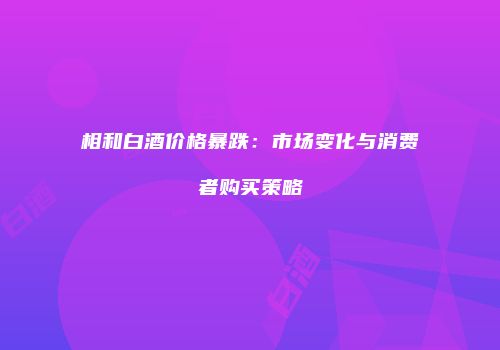 相和白酒价格暴跌：市场变化与消费者购买策略