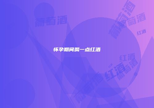 怀孕期间喝一点红酒