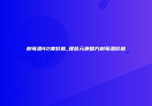 树莓酒42度价格_银慈元康复方树莓酒价格