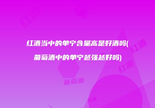 红酒当中的单宁含量高是好酒吗(葡萄酒中的单宁越强越好吗)