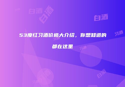 53度红习酒价格大介绍，你想知道的都在这里