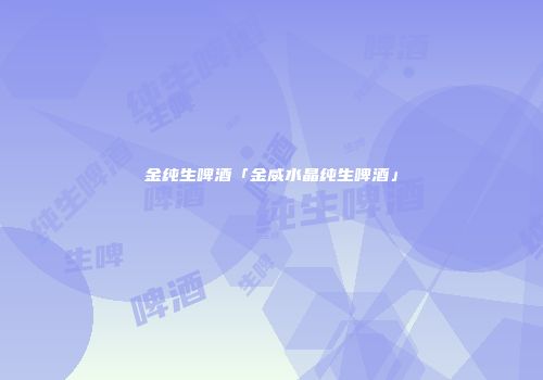 金纯生啤酒「金威水晶纯生啤酒」