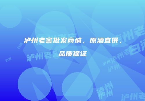 泸州老窖批发商城，原酒直供，品质保证