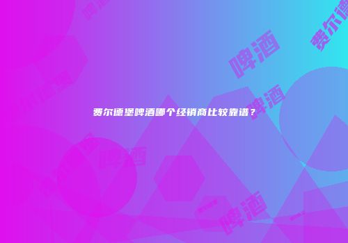 费尔德堡啤酒哪个经销商比较靠谱？