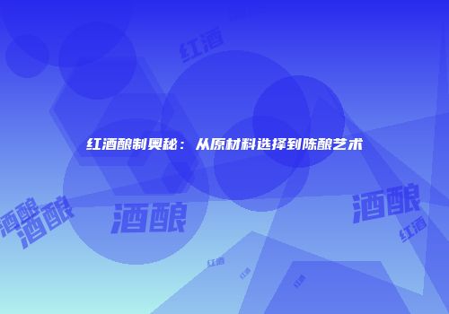 红酒酿制奥秘：从原材料选择到陈酿艺术