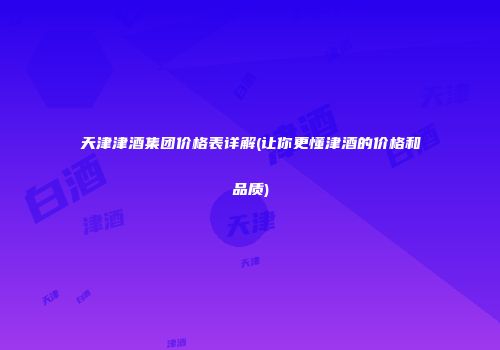 天津津酒集团价格表详解(让你更懂津酒的价格和品质)