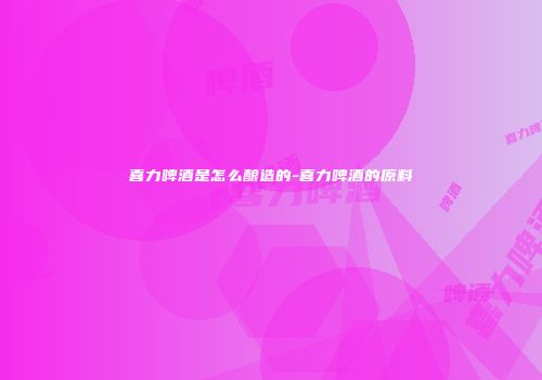 喜力啤酒是怎么酿造的-喜力啤酒的原料
