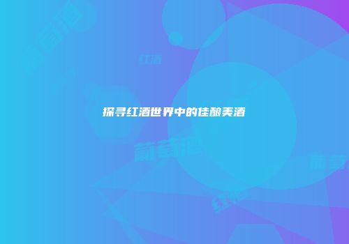 探寻红酒世界中的佳酿美酒