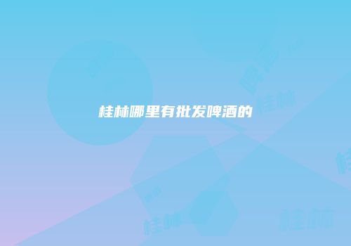 桂林哪里有批发啤酒的