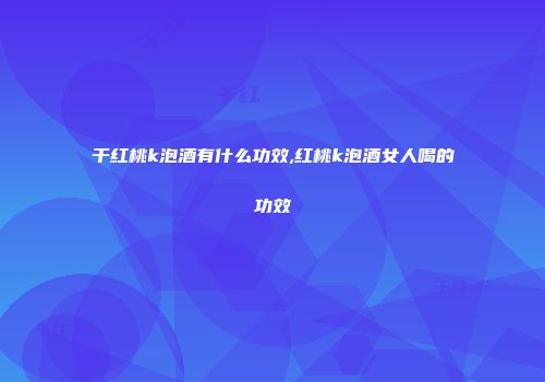 干红桃k泡酒有什么功效,红桃k泡酒女人喝的功效