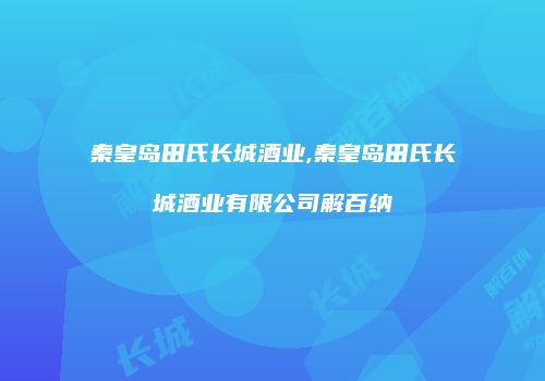 秦皇岛田氏长城酒业,秦皇岛田氏长城酒业有限公司解百纳