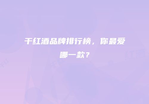 干红酒品牌排行榜，你最爱哪一款？