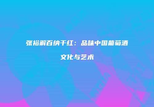 张裕解百纳干红：品味中国葡萄酒文化与艺术