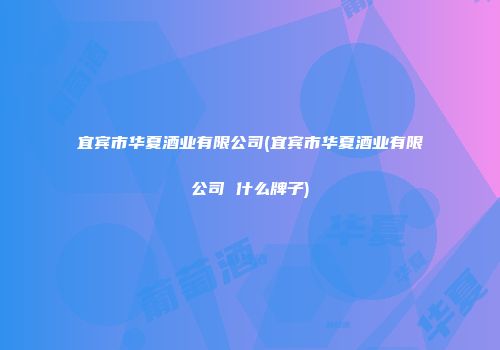 宜宾市华夏酒业有限公司(宜宾市华夏酒业有限公司 什么牌子)