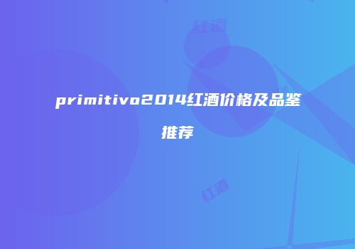 primitivo2014红酒价格及品鉴推荐