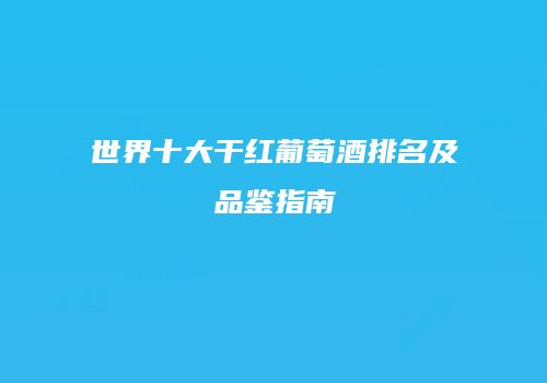 世界十大干红葡萄酒排名及品鉴指南
