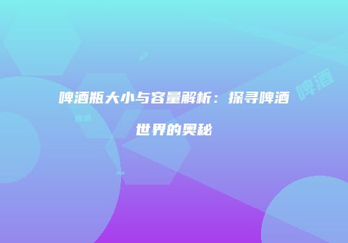 啤酒瓶大小与容量解析：探寻啤酒世界的奥秘
