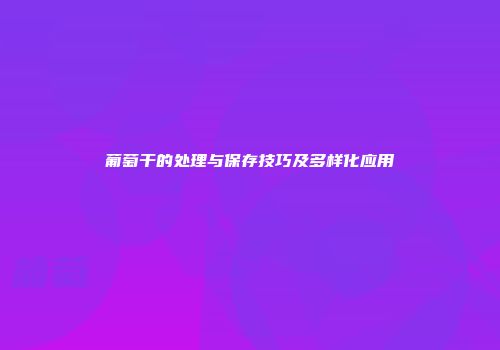 葡萄干的处理与保存技巧及多样化应用
