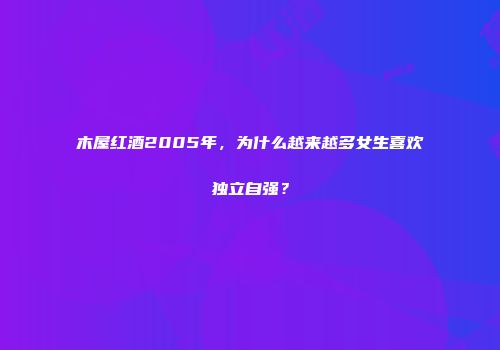 木屋红酒2005年，为什么越来越多女生喜欢独立自强？