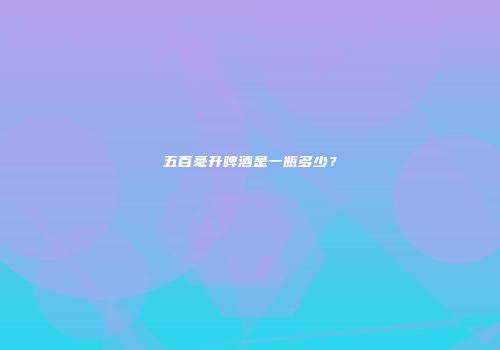 五百毫升啤酒是一瓶多少？