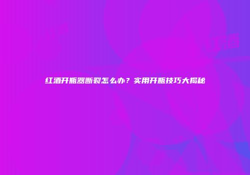 红酒开瓶器断裂怎么办？实用开瓶技巧大揭秘