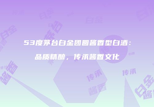 53度茅台白金团圆酱香型白酒：品质精酿，传承酱香文化