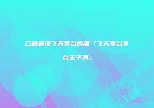 口感最像飞天茅台的酒「飞天茅台茅台王子酒」