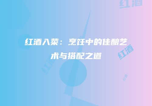 红酒入菜：烹饪中的佳酿艺术与搭配之道