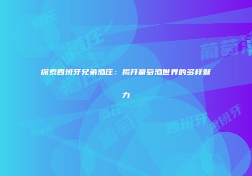 探索西班牙兄弟酒庄：揭开葡萄酒世界的多样魅力