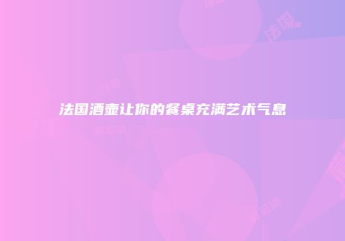 法国酒壶让你的餐桌充满艺术气息