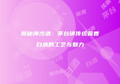 揭秘坤沙酒：茅台镇传统酱香白酒的工艺与魅力