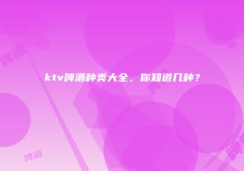 ktv啤酒种类大全，你知道几种？