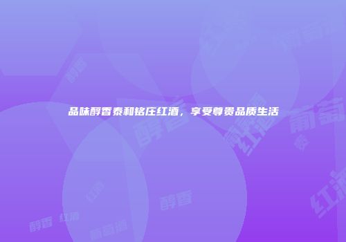 品味醇香泰和铭庄红酒，享受尊贵品质生活