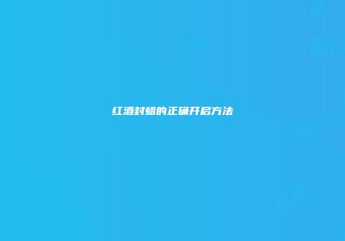红酒封蜡的正确开启方法