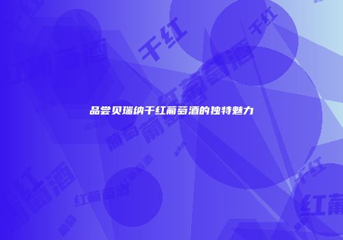 品尝贝瑞纳干红葡萄酒的独特魅力