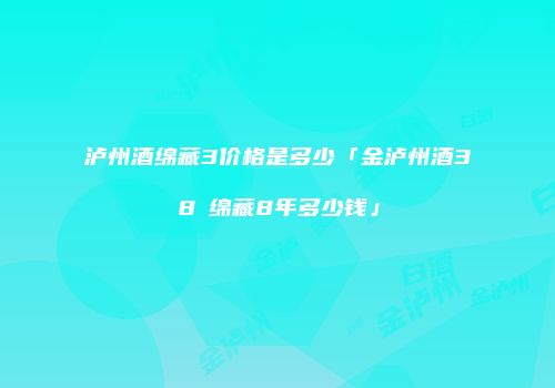 泸州酒绵藏3价格是多少「金泸州酒38℃绵藏8年多少钱」