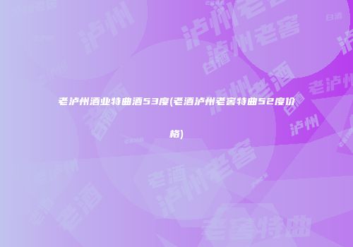 老泸州酒业特曲酒53度(老酒泸州老窖特曲52度价格)