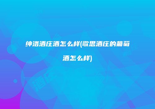 绅洛酒庄酒怎么样(歌思酒庄的葡萄酒怎么样)