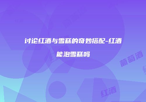 讨论红酒与雪糕的奇妙搭配-红酒能泡雪糕吗